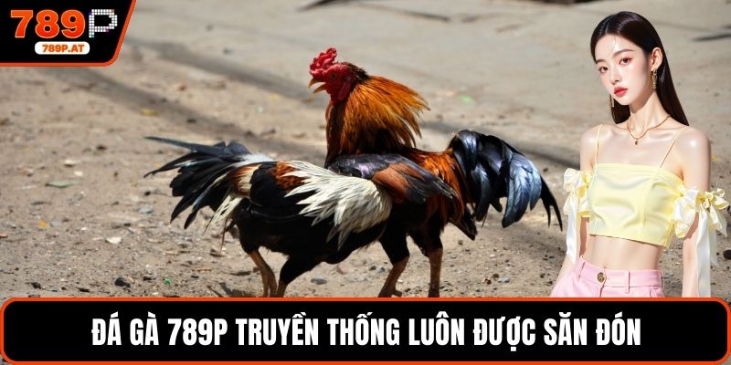 Đá gà 789P truyền thống luôn được săn đón