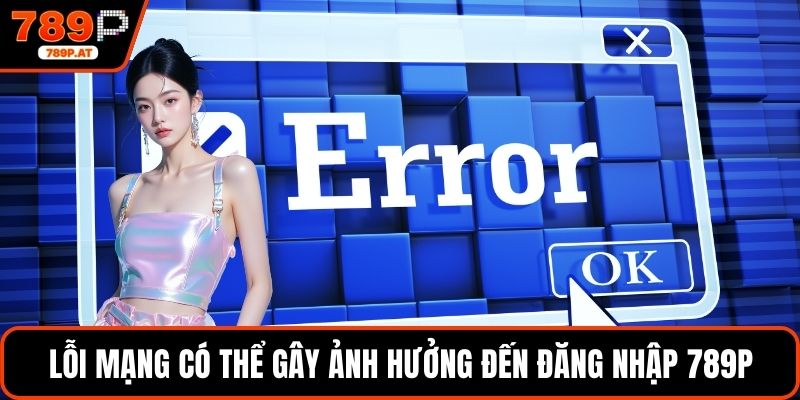 Lỗi mạng có thể gây ảnh hưởng đến đăng nhập 789P