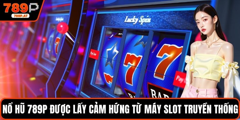 Nổ hũ 789P được lấy cảm hứng từ máy slot truyền thống